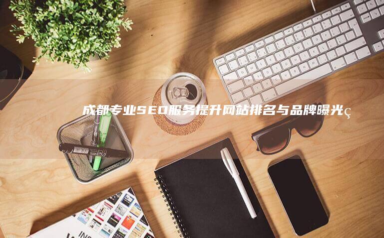 成都专业SEO服务：提升网站排名与品牌曝光的全方位策略